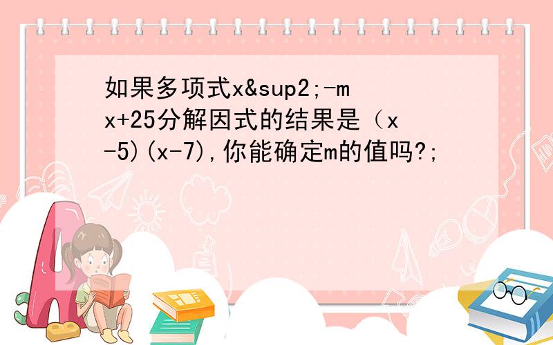 如果多项式x²-mx+25分解因式的结果是（x-5)(x-7),你能确定m的值吗?;