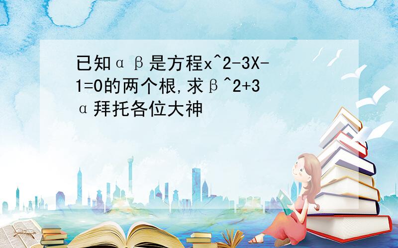 已知αβ是方程x^2-3X-1=0的两个根,求β^2+3α拜托各位大神