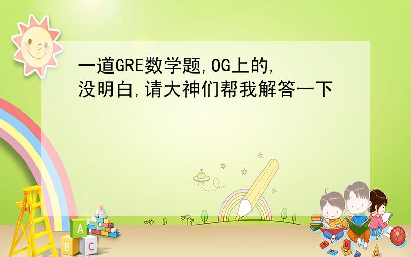 一道GRE数学题,OG上的,没明白,请大神们帮我解答一下