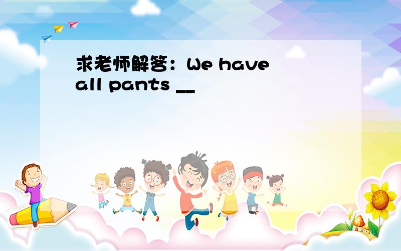 求老师解答：We have all pants __