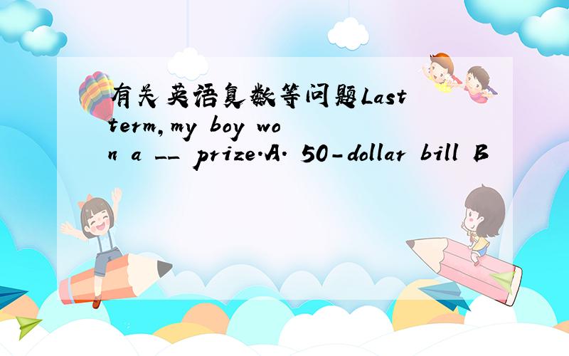 有关英语复数等问题Last term,my boy won a __ prize.A. 50-dollar bill B