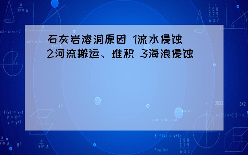 石灰岩溶洞原因 1流水侵蚀 2河流搬运、堆积 3海浪侵蚀