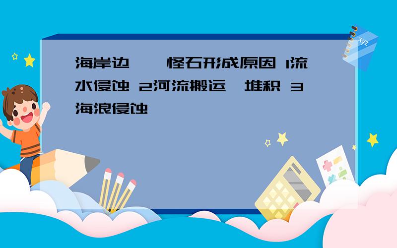 海岸边嶙峋怪石形成原因 1流水侵蚀 2河流搬运、堆积 3海浪侵蚀