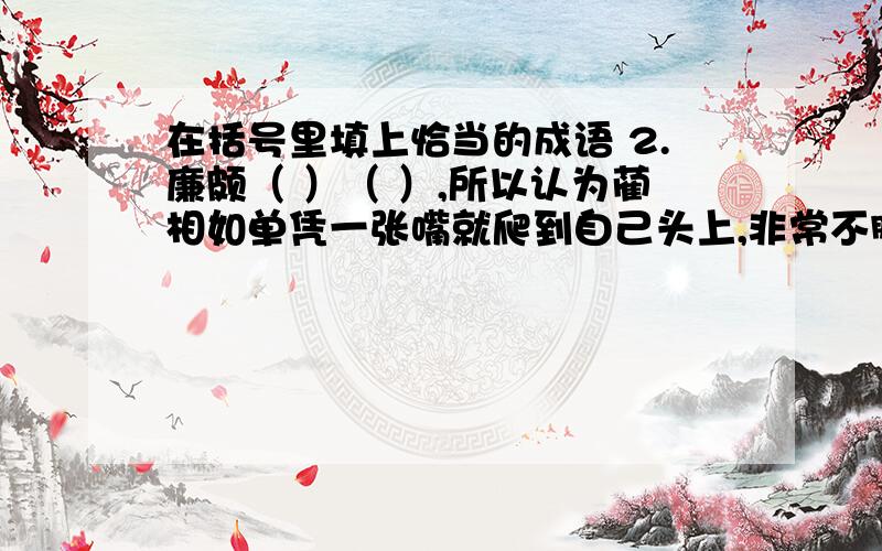 在括号里填上恰当的成语 2.廉颇（ ）（ ）,所以认为蔺相如单凭一张嘴就爬到自己头上,非常不服气