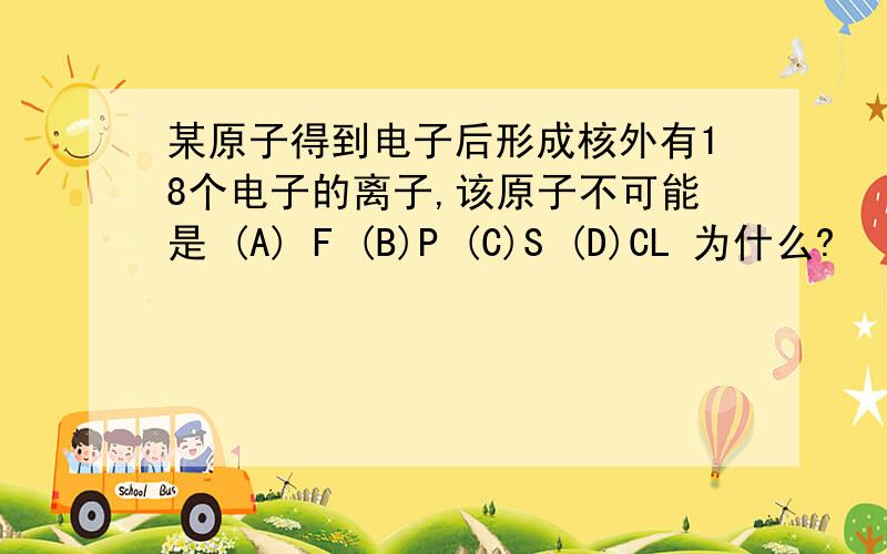 某原子得到电子后形成核外有18个电子的离子,该原子不可能是 (A) F (B)P (C)S (D)CL 为什么?