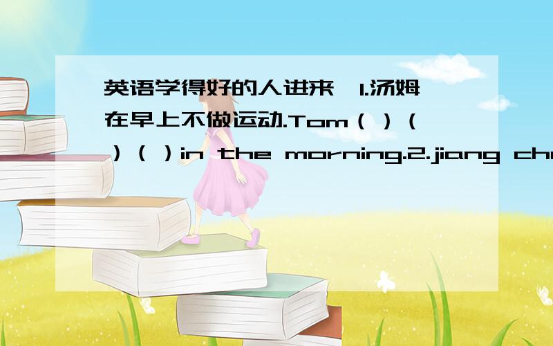 英语学得好的人进来,1.汤姆在早上不做运动.Tom（）（）（）in the morning.2.jiang cheng