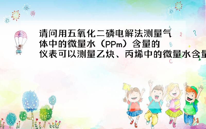 请问用五氧化二磷电解法测量气体中的微量水（PPm）含量的仪表可以测量乙炔、丙烯中的微量水含量吗?