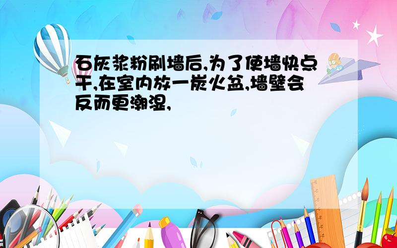 石灰浆粉刷墙后,为了使墙快点干,在室内放一炭火盆,墙壁会反而更潮湿,