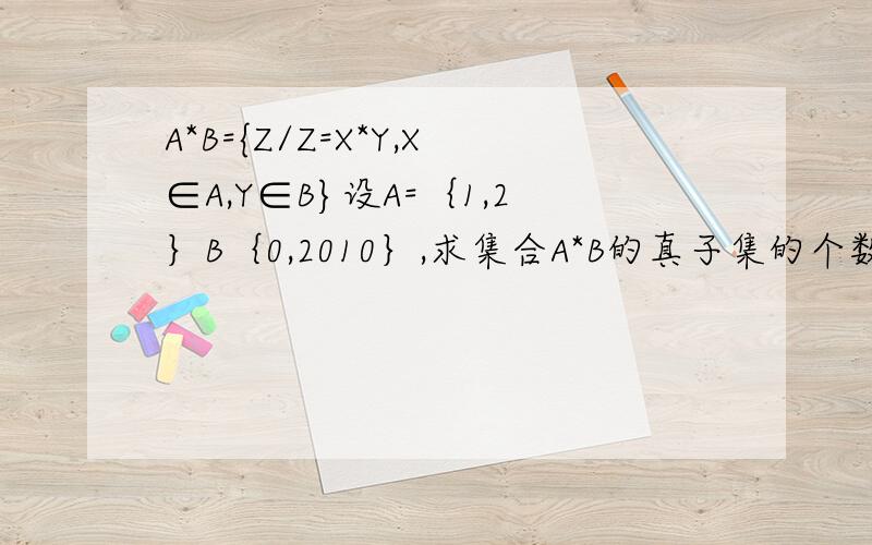 A*B={Z/Z=X*Y,X∈A,Y∈B}设A=｛1,2｝B｛0,2010｝,求集合A*B的真子集的个数