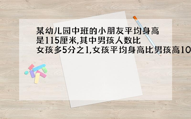 某幼儿园中班的小朋友平均身高是115厘米,其中男孩人数比女孩多5分之1,女孩平均身高比男孩高10分之1,这个班男孩平均身