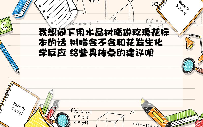 我想问下用水晶树脂做玫瑰花标本的话 树脂会不会和花发生化学反应 给些具体点的建议呗