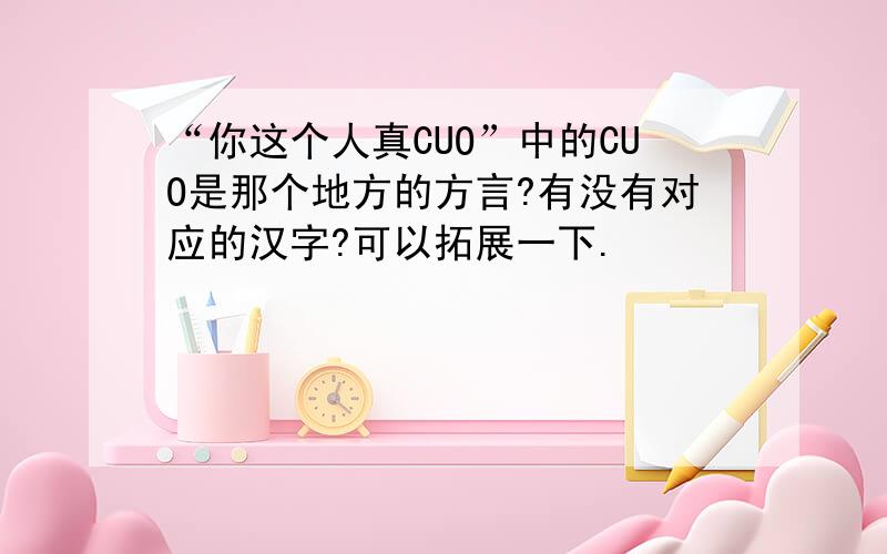 “你这个人真CUO”中的CUO是那个地方的方言?有没有对应的汉字?可以拓展一下.