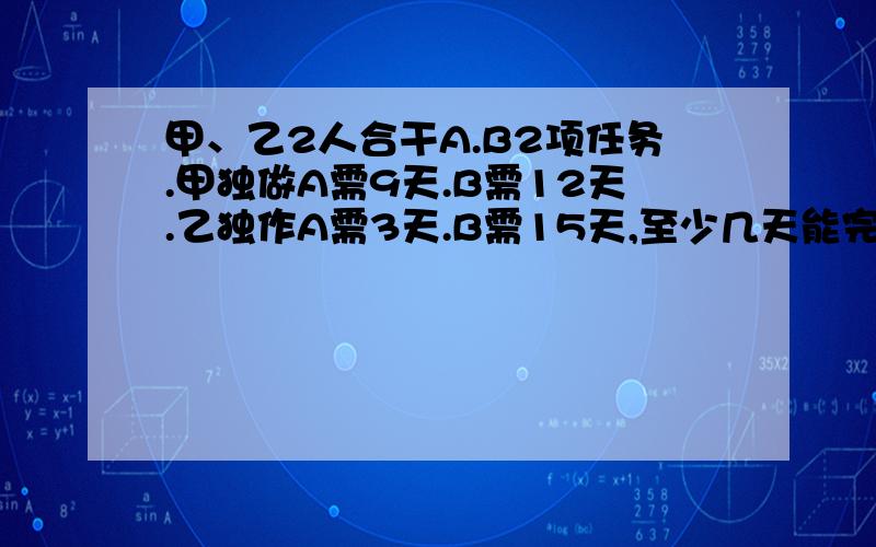 甲、乙2人合干A.B2项任务.甲独做A需9天.B需12天.乙独作A需3天.B需15天,至少几天能完成任务?