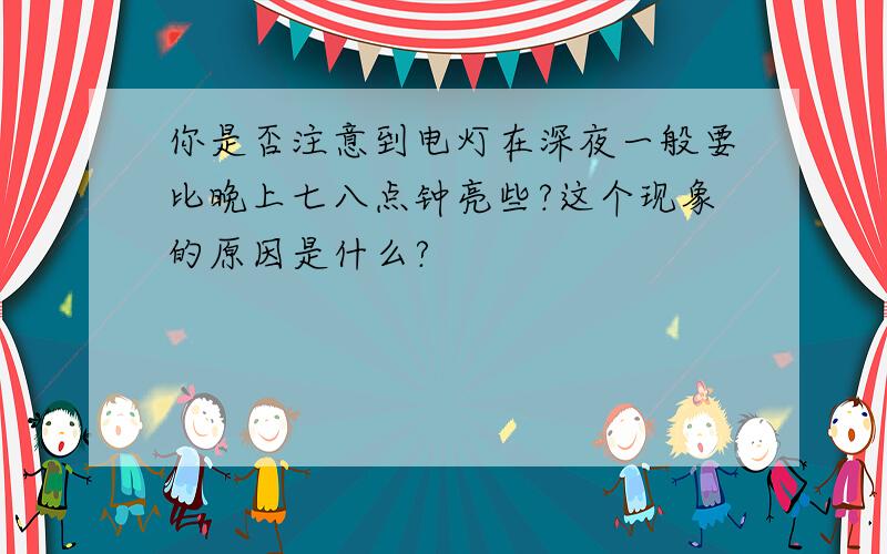 你是否注意到电灯在深夜一般要比晚上七八点钟亮些?这个现象的原因是什么?