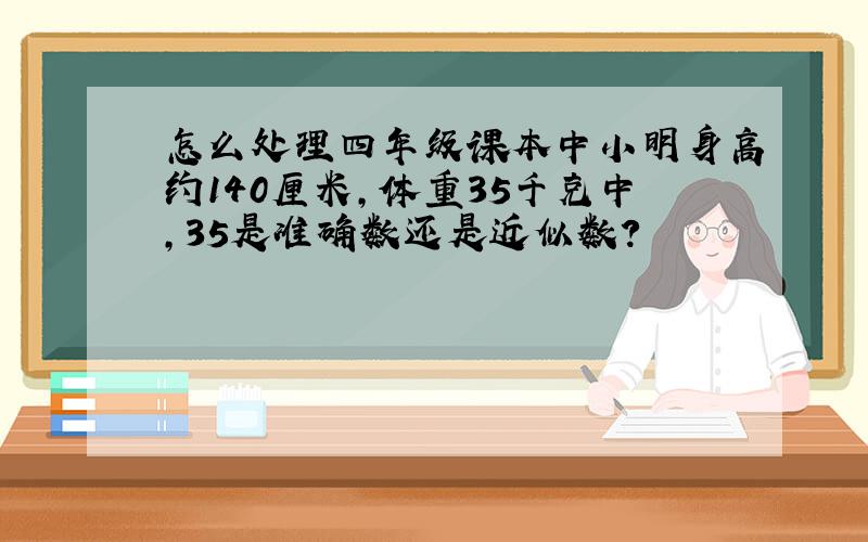 怎么处理四年级课本中小明身高约140厘米,体重35千克中,35是准确数还是近似数?