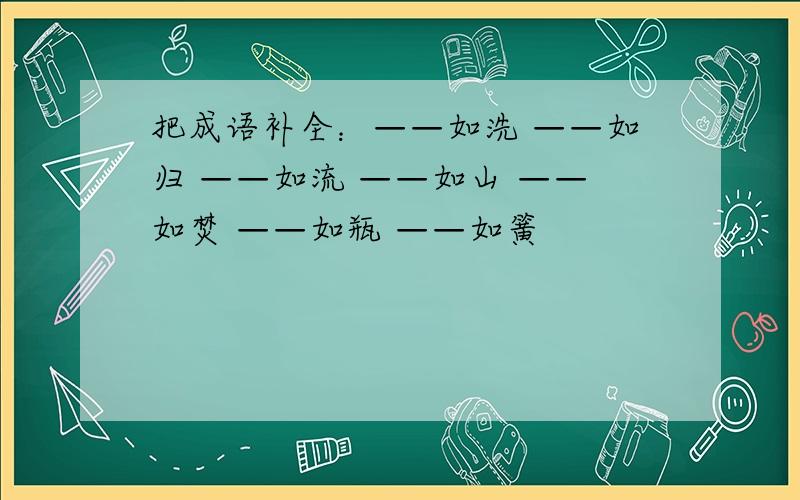 把成语补全：——如洗 ——如归 ——如流 ——如山 ——如焚 ——如瓶 ——如簧