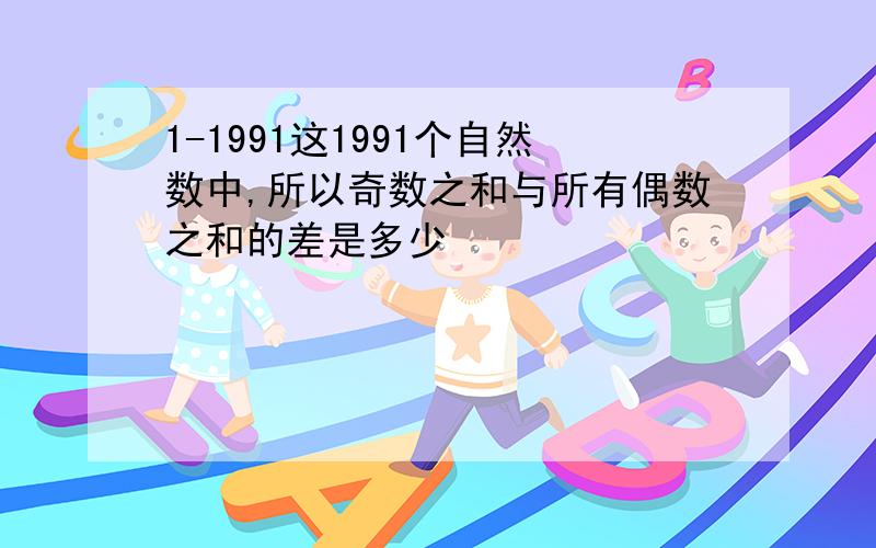 1-1991这1991个自然数中,所以奇数之和与所有偶数之和的差是多少