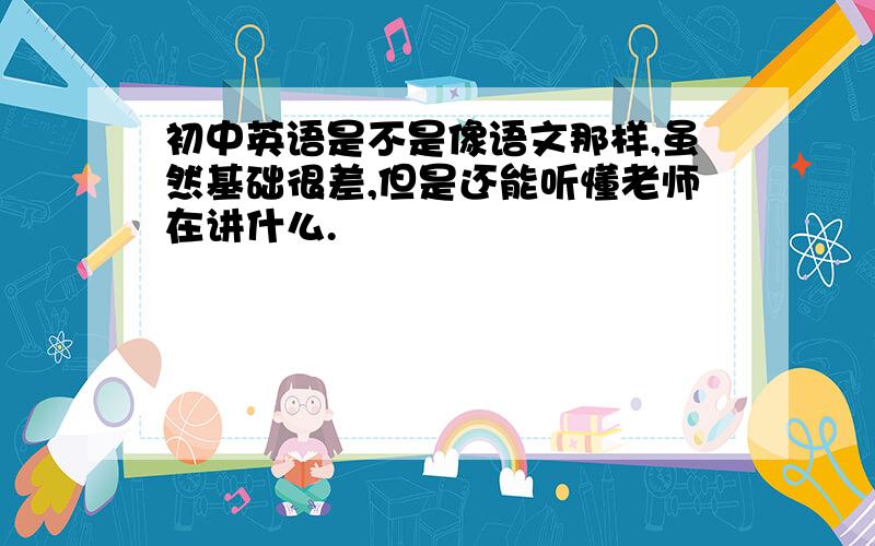 初中英语是不是像语文那样,虽然基础很差,但是还能听懂老师在讲什么.