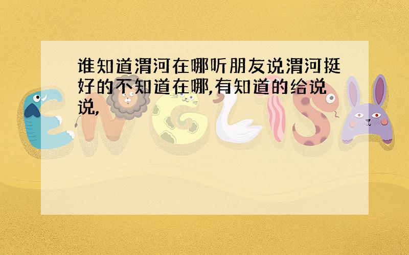 谁知道渭河在哪听朋友说渭河挺好的不知道在哪,有知道的给说说,