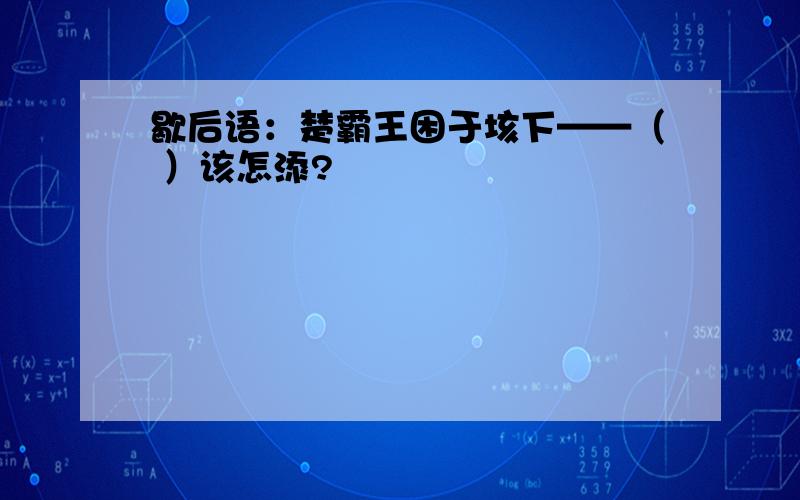 歇后语：楚霸王困于垓下——（ ）该怎添?