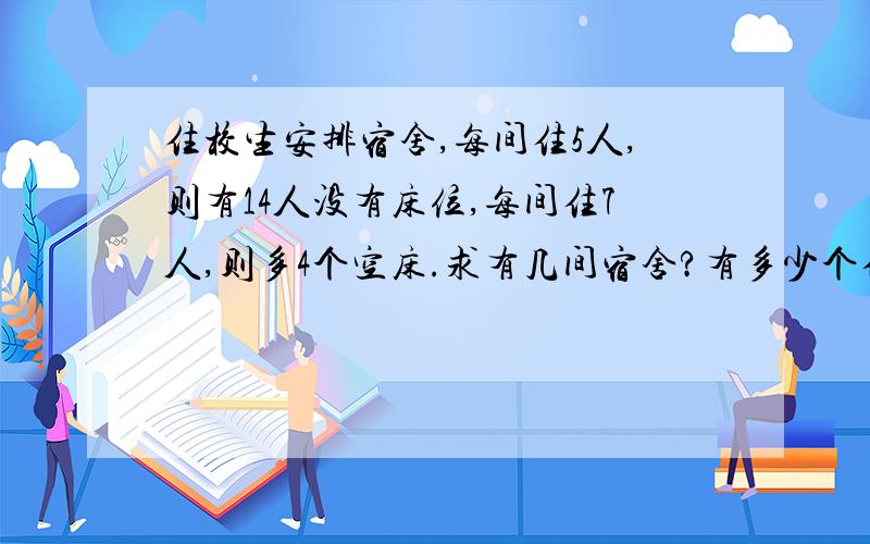 住校生安排宿舍,每间住5人,则有14人没有床位,每间住7人,则多4个空床.求有几间宿舍?有多少个住校生?