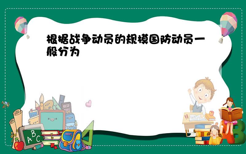 根据战争动员的规模国防动员一般分为