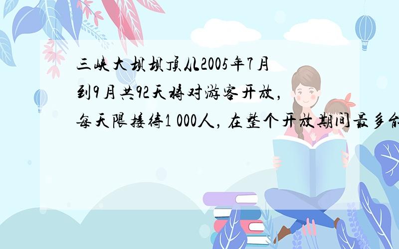 三峡大坝坝顶从2005年7月到9月共92天将对游客开放，每天限接待1 000人，在整个开放期间最多能接待游客的总人数用科