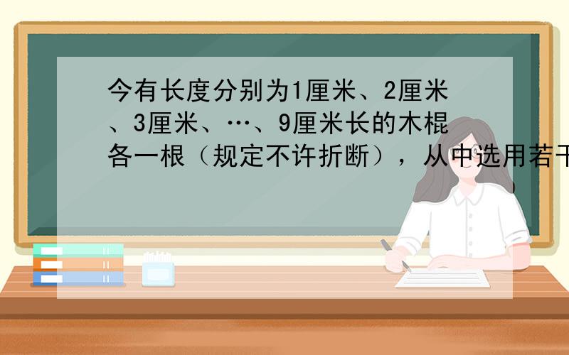 今有长度分别为1厘米、2厘米、3厘米、…、9厘米长的木棍各一根（规定不许折断），从中选用若干根组成正方形，可有_____