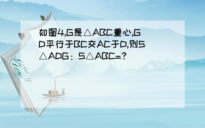 如图4,G是△ABC重心,GD平行于BC交AC于D,则S△ADG：S△ABC=?