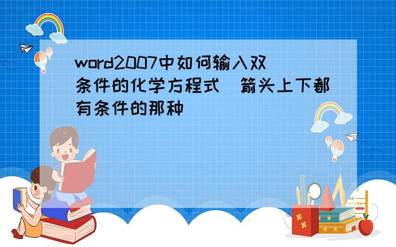 word2007中如何输入双条件的化学方程式（箭头上下都有条件的那种）