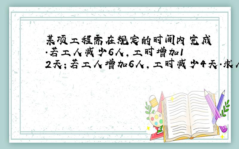 某项工程需在规定的时间内完成.若工人减少6人,工时增加12天；若工人增加6人,工时减少4天.求人数和时间