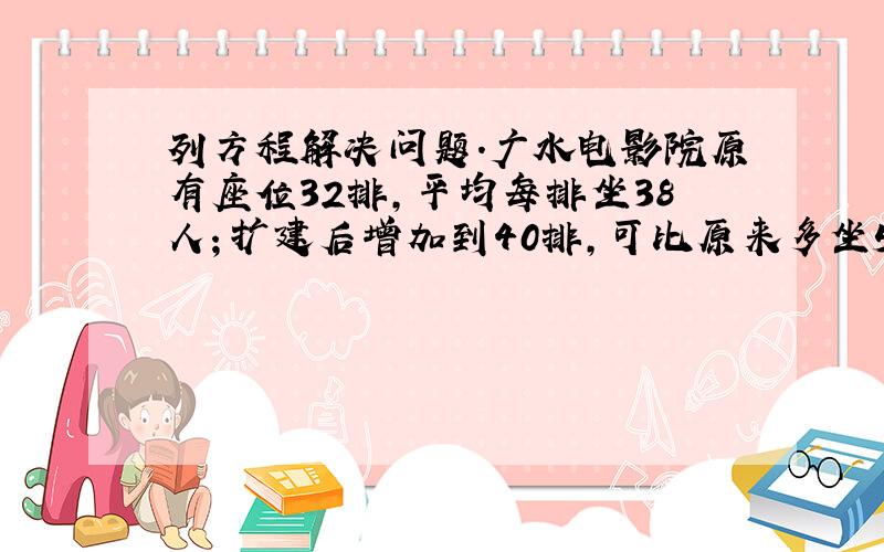 列方程解决问题.广水电影院原有座位32排,平均每排坐38人；扩建后增加到40排,可比原来多坐584人.