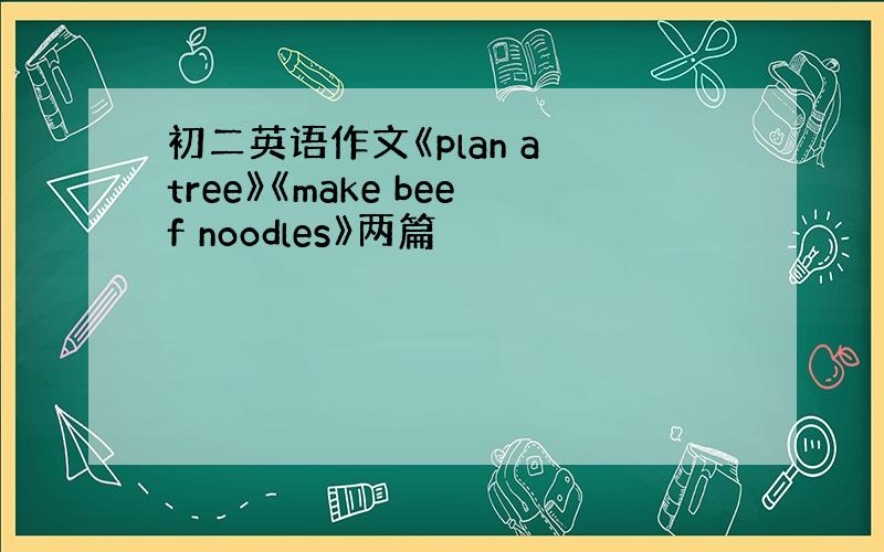 初二英语作文《plan a tree》《make beef noodles》两篇