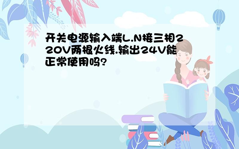 开关电源输入端L.N接三相220V两根火线.输出24V能正常使用吗?