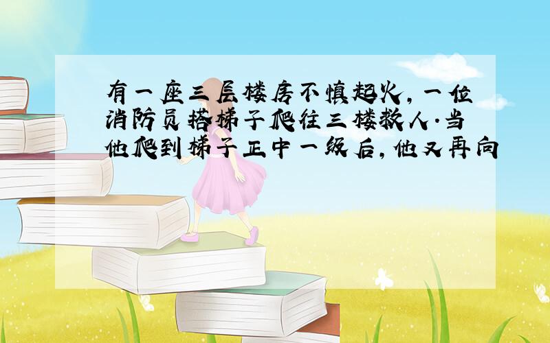 有一座三层楼房不慎起火,一位消防员搭梯子爬往三楼救人.当他爬到梯子正中一级后,他又再向