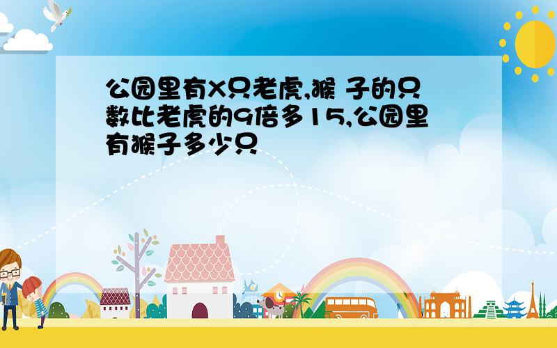 公园里有X只老虎,猴 子的只数比老虎的9倍多15,公园里有猴子多少只