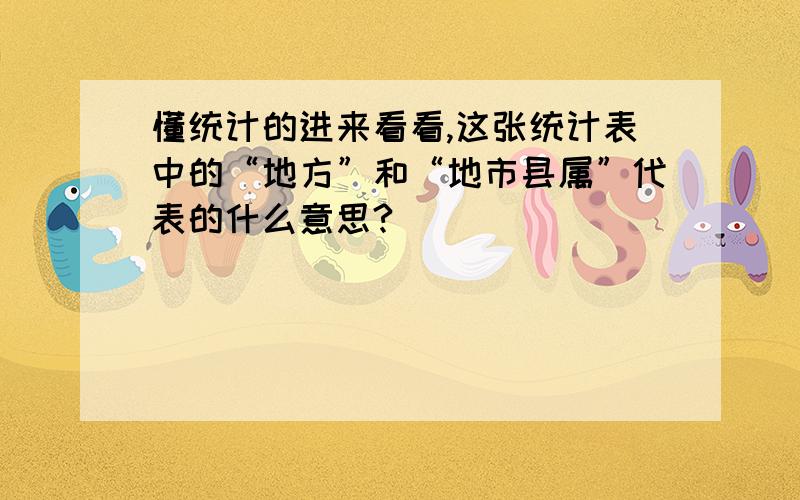 懂统计的进来看看,这张统计表中的“地方”和“地市县属”代表的什么意思?