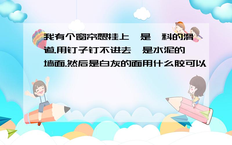 我有个窗帘想挂上,是朔料的滑道.用钉子钉不进去,是水泥的墙面.然后是白灰的面用什么胶可以