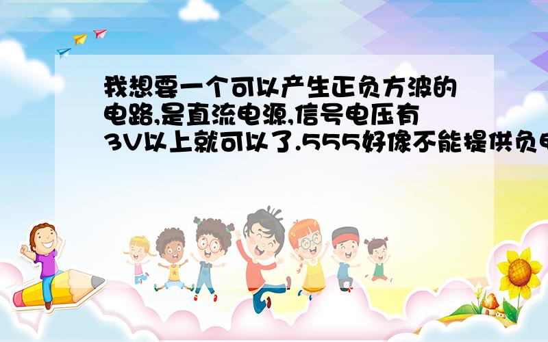 我想要一个可以产生正负方波的电路,是直流电源,信号电压有3V以上就可以了.555好像不能提供负电压