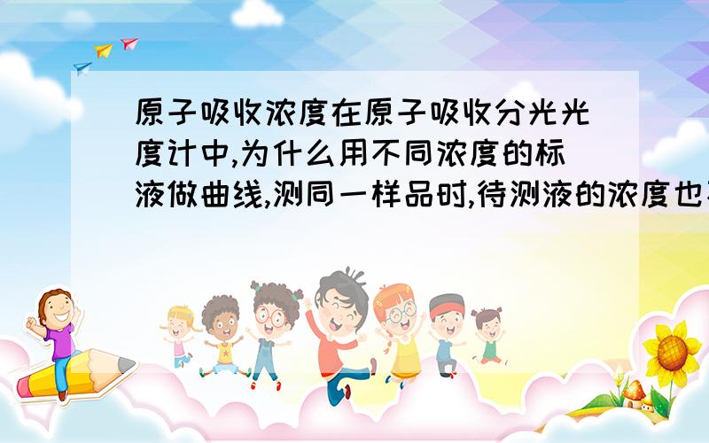 原子吸收浓度在原子吸收分光光度计中,为什么用不同浓度的标液做曲线,测同一样品时,待测液的浓度也不一样,到底哪个浓度值才是