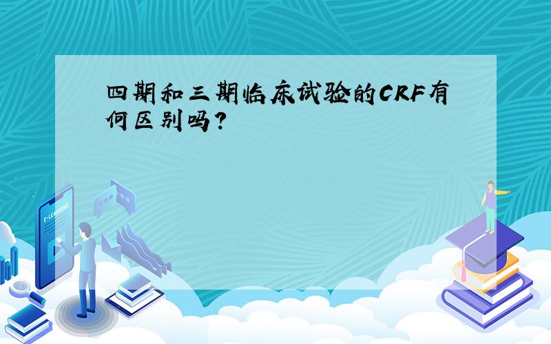 四期和三期临床试验的CRF有何区别吗?