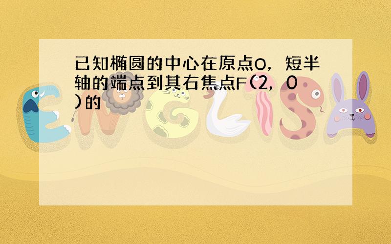 已知椭圆的中心在原点O，短半轴的端点到其右焦点F(2，0)的