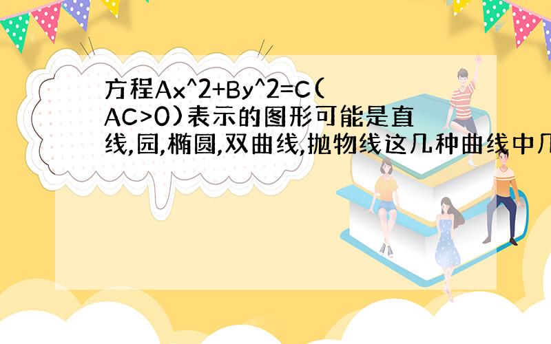 方程Ax^2+By^2=C(AC>0)表示的图形可能是直线,园,椭圆,双曲线,抛物线这几种曲线中几种