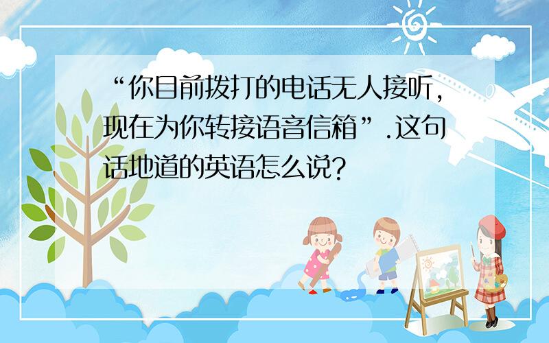 “你目前拨打的电话无人接听,现在为你转接语音信箱”.这句话地道的英语怎么说?