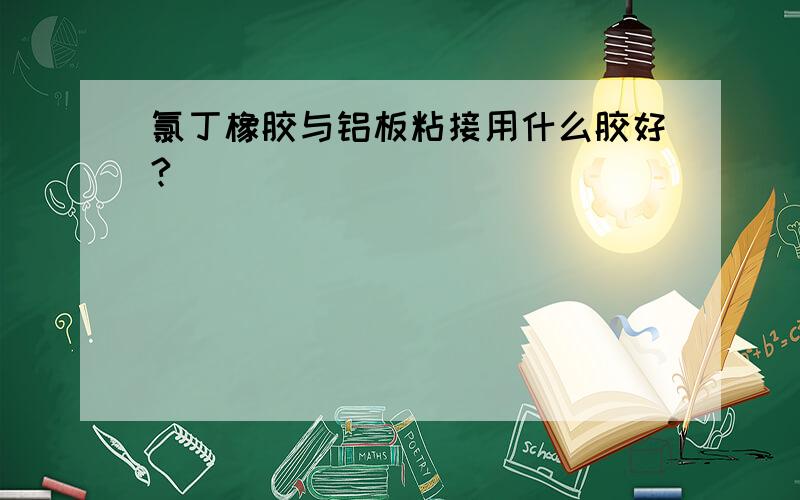 氯丁橡胶与铝板粘接用什么胶好?