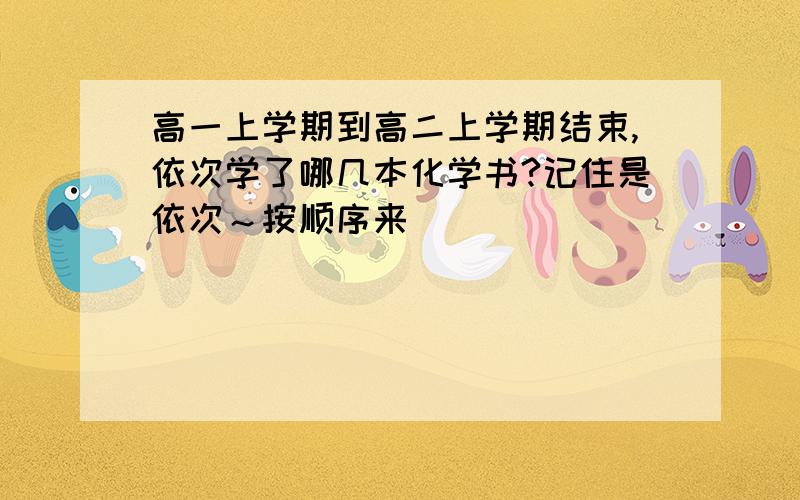 高一上学期到高二上学期结束,依次学了哪几本化学书?记住是依次～按顺序来