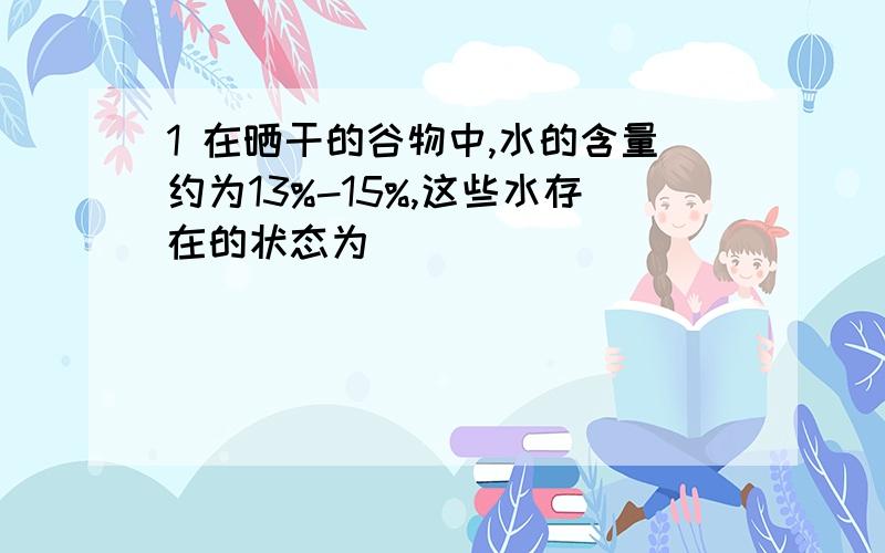 1 在晒干的谷物中,水的含量约为13%-15%,这些水存在的状态为 ( )