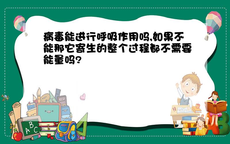 病毒能进行呼吸作用吗,如果不能那它寄生的整个过程都不需要能量吗?