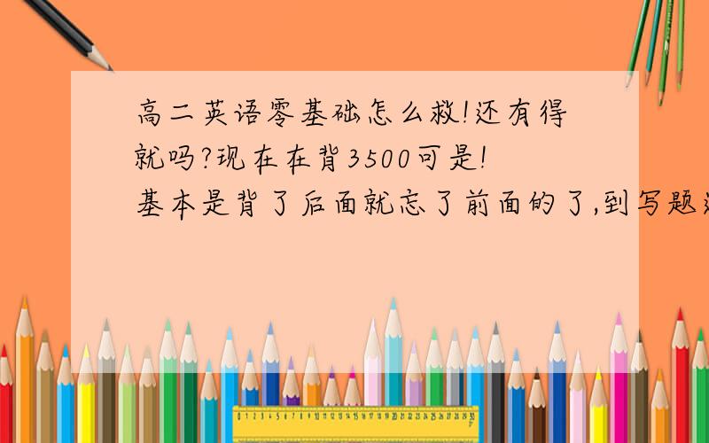 高二英语零基础怎么救!还有得就吗?现在在背3500可是!基本是背了后面就忘了前面的了,到写题还是不认识,我也有每天看啊,