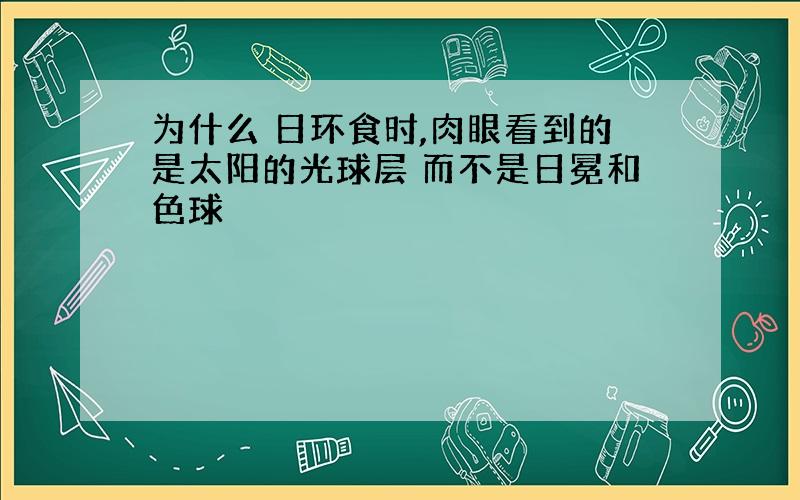 为什么 日环食时,肉眼看到的是太阳的光球层 而不是日冕和色球